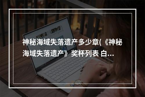 神秘海域失落遗产多少章(《神秘海域失落遗产》奖杯列表 白金奖杯达成条件一览)