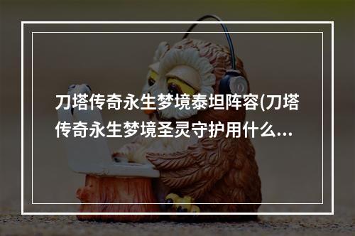 刀塔传奇永生梦境泰坦阵容(刀塔传奇永生梦境圣灵守护用什么英雄打圣灵守护高分技巧)