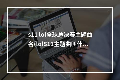 s11 lol全球总决赛主题曲名(lolS11主题曲叫什么 lolS11世界总决赛主题曲介绍)