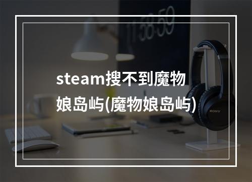 steam搜不到魔物娘岛屿(魔物娘岛屿)