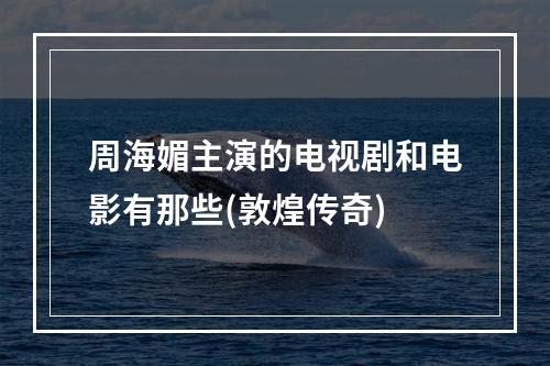 周海媚主演的电视剧和电影有那些(敦煌传奇)