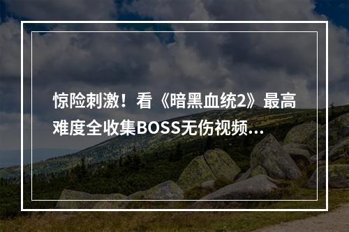 惊险刺激！看《暗黑血统2》最高难度全收集BOSS无伤视频攻略第16期，掌握全新技巧 (高难度BOSS战，无伤攻略)