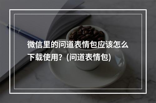 微信里的问道表情包应该怎么下载使用？(问道表情包)