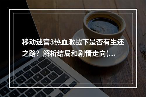 移动迷宫3热血激战下是否有生还之路？解析结局和剧情走向(惊险刺激的移动迷宫3究竟隐藏了什么令人惊叹的秘密？)