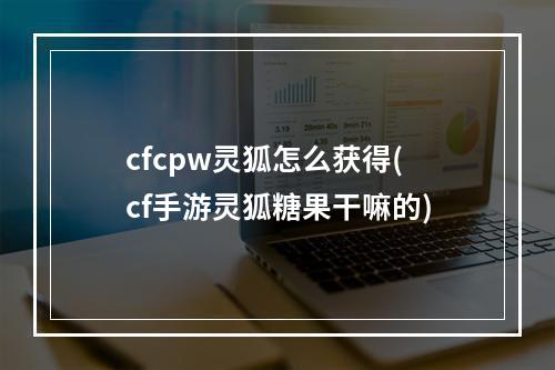 cfcpw灵狐怎么获得(cf手游灵狐糖果干嘛的)