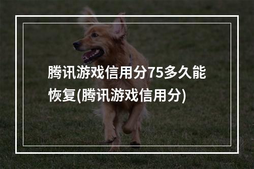 腾讯游戏信用分75多久能恢复(腾讯游戏信用分)