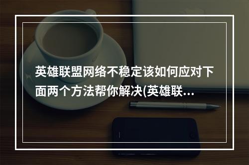 英雄联盟网络不稳定该如何应对下面两个方法帮你解决(英雄联盟不稳定)