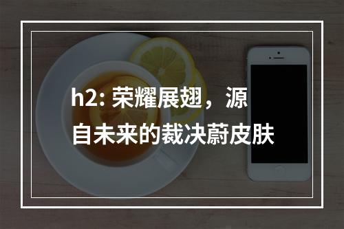 h2: 荣耀展翅，源自未来的裁决蔚皮肤