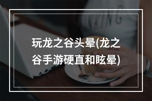 玩龙之谷头晕(龙之谷手游硬直和眩晕)