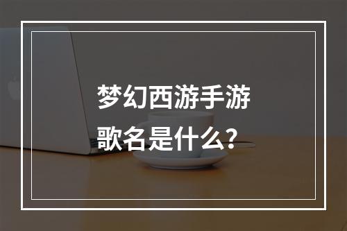 梦幻西游手游歌名是什么？