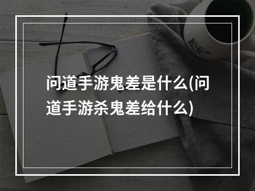 问道手游鬼差是什么(问道手游杀鬼差给什么)