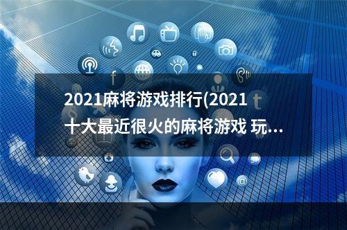 2021麻将游戏排行(2021十大最近很火的麻将游戏 玩家上瘾的麻将游戏合集)