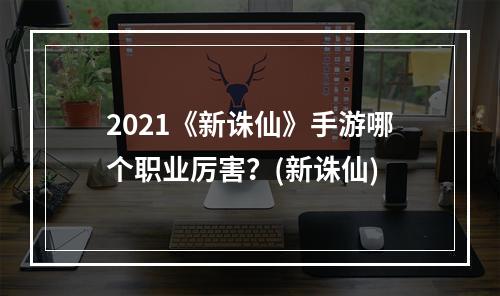 2021《新诛仙》手游哪个职业厉害？(新诛仙)