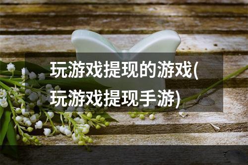 玩游戏提现的游戏(玩游戏提现手游)