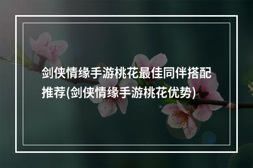 剑侠情缘手游桃花最佳同伴搭配推荐(剑侠情缘手游桃花优势)