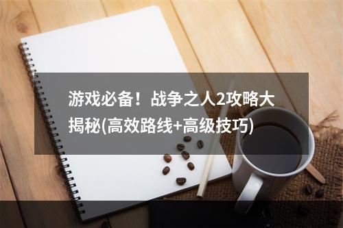 游戏必备！战争之人2攻略大揭秘(高效路线+高级技巧)