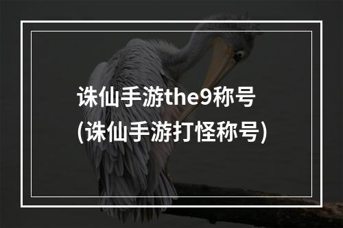 诛仙手游the9称号(诛仙手游打怪称号)