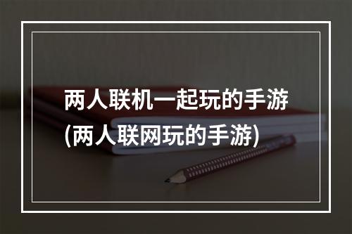 两人联机一起玩的手游(两人联网玩的手游)