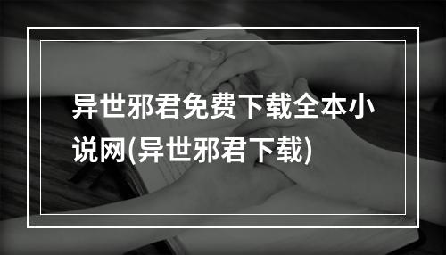 异世邪君免费下载全本小说网(异世邪君下载)