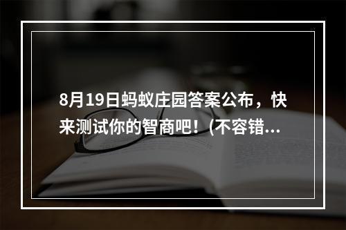 8月19日蚂蚁庄园答案公布，快来测试你的智商吧！(不容错过的每日挑战)(挑战自我，开发智力——蚂蚁庄园每日答题答案大全。(提高头脑，享受生活))