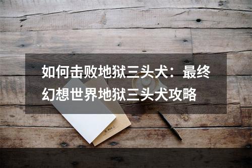 如何击败地狱三头犬：最终幻想世界地狱三头犬攻略