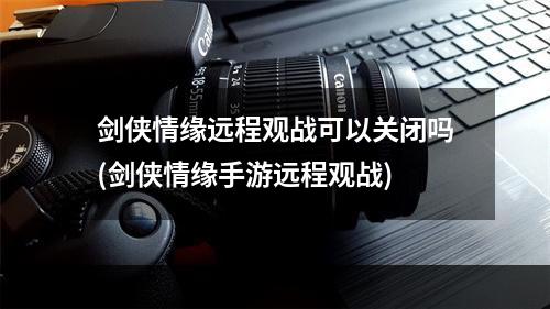 剑侠情缘远程观战可以关闭吗(剑侠情缘手游远程观战)