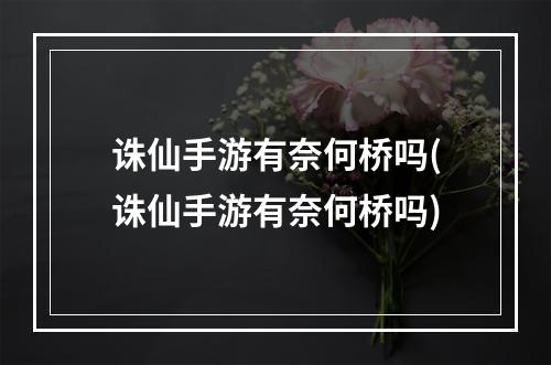 诛仙手游有奈何桥吗(诛仙手游有奈何桥吗)