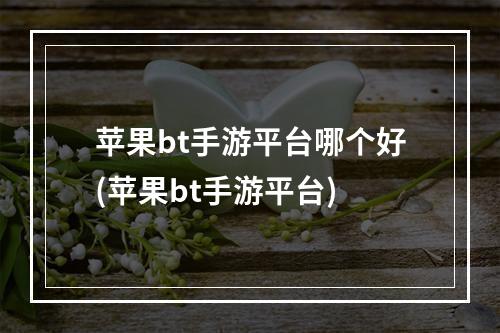 苹果bt手游平台哪个好(苹果bt手游平台)