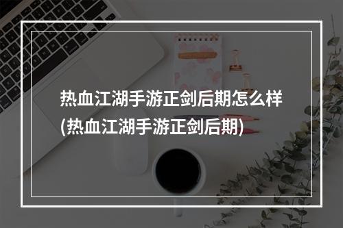 热血江湖手游正剑后期怎么样(热血江湖手游正剑后期)