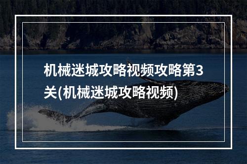 机械迷城攻略视频攻略第3关(机械迷城攻略视频)