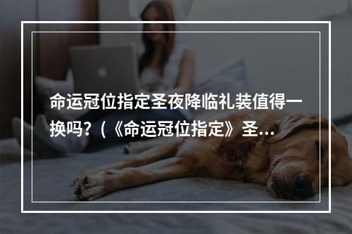 命运冠位指定圣夜降临礼装值得一换吗？(《命运冠位指定》圣诞礼装圣夜降临是否值得洛普伊德玩家换购？)