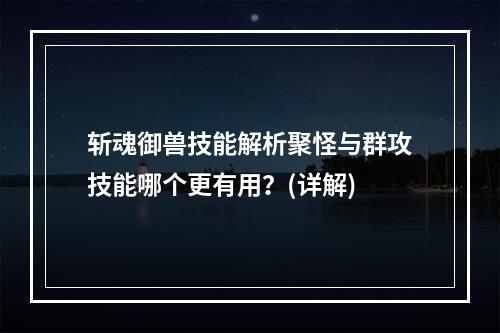 斩魂御兽技能解析聚怪与群攻技能哪个更有用？(详解)