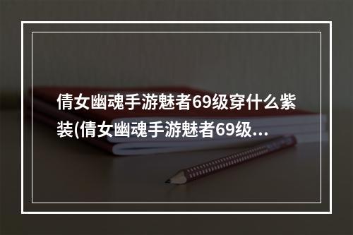 倩女幽魂手游魅者69级穿什么紫装(倩女幽魂手游魅者69级)