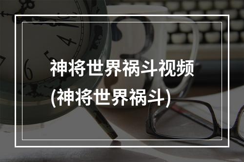 神将世界祸斗视频(神将世界祸斗)