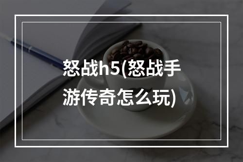 怒战h5(怒战手游传奇怎么玩)