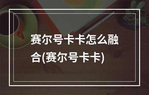 赛尔号卡卡怎么融合(赛尔号卡卡)