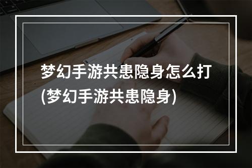 梦幻手游共患隐身怎么打(梦幻手游共患隐身)