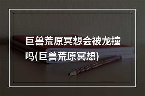 巨兽荒原冥想会被龙撞吗(巨兽荒原冥想)