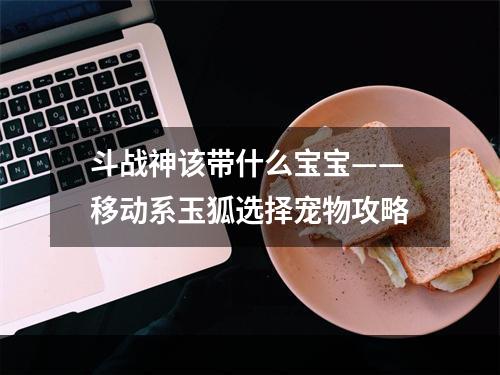 斗战神该带什么宝宝——移动系玉狐选择宠物攻略