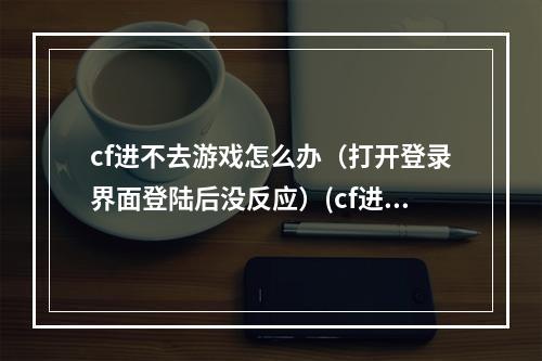 cf进不去游戏怎么办（打开登录界面登陆后没反应）(cf进不去)