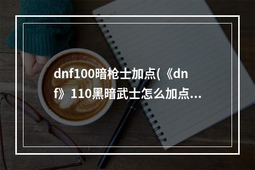 dnf100暗枪士加点(《dnf》110黑暗武士怎么加点 110黑暗武士刷图加点攻略  )