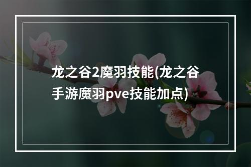 龙之谷2魔羽技能(龙之谷手游魔羽pve技能加点)