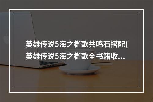 英雄传说5海之槛歌共鸣石搭配(英雄传说5海之槛歌全书籍收集攻略)