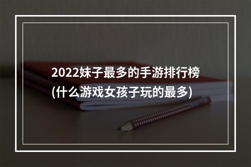 2022妹子最多的手游排行榜(什么游戏女孩子玩的最多)