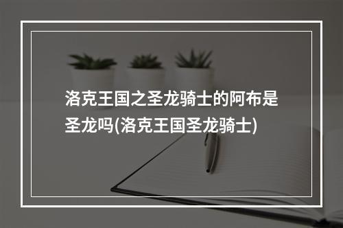 洛克王国之圣龙骑士的阿布是圣龙吗(洛克王国圣龙骑士)