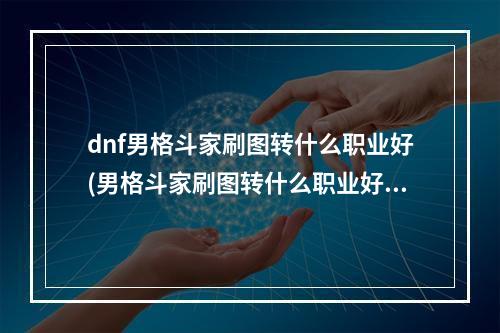 dnf男格斗家刷图转什么职业好(男格斗家刷图转什么职业好)