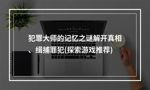 犯罪大师的记忆之谜解开真相、缉捕罪犯(探索游戏推荐)