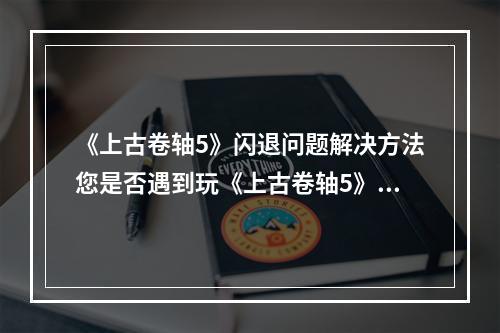 《上古卷轴5》闪退问题解决方法您是否遇到玩《上古卷轴5》的时候，出现了闪退等问题？这些问题很可能会影响您的游戏体验，但没关系，我们为您提供了解决方法。