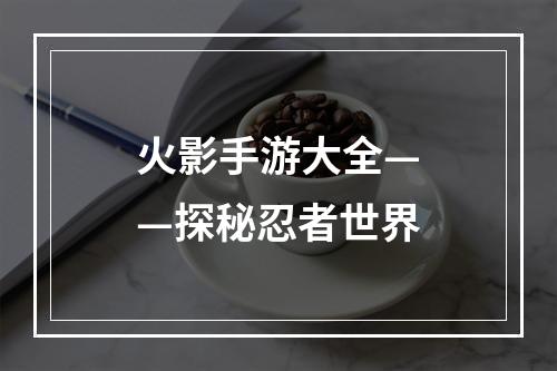 火影手游大全——探秘忍者世界