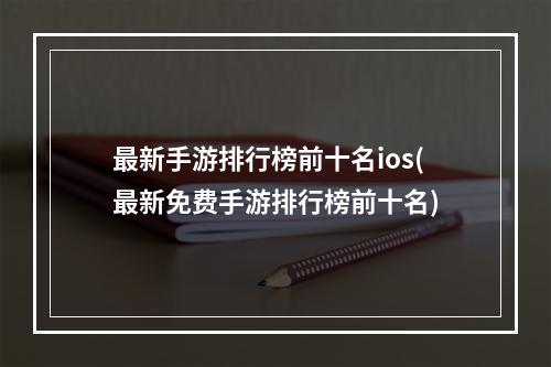 最新手游排行榜前十名ios(最新免费手游排行榜前十名)